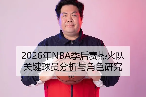 2026年NBA季后赛热火队关键球员分析与角色研究