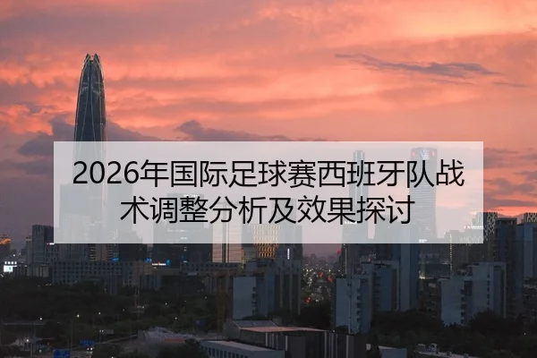 2026年国际足球赛西班牙队战术调整分析及效果探讨