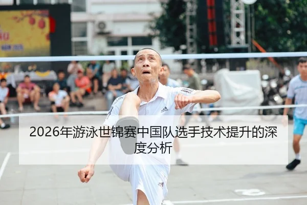 2026年游泳世锦赛中国队选手技术提升的深度分析