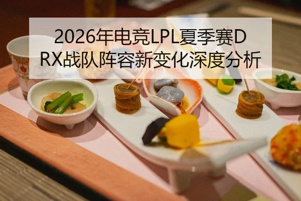 2026年电竞LPL夏季赛DRX战队阵容新变化深度分析