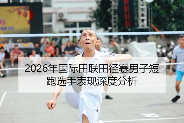 2026年国际田联田径赛男子短跑选手表现深度分析
