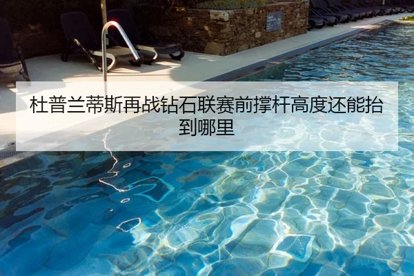 杜普兰蒂斯再战钻石联赛前撑杆高度还能抬到哪里
