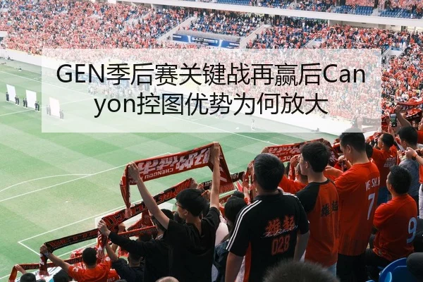GEN季后赛关键战再赢后Canyon控图优势为何放大