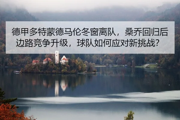 德甲多特蒙德马伦冬窗离队，桑乔回归后边路竞争升级，球队如何应对新挑战？